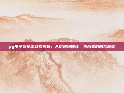 pg电子娱乐游戏在线玩：从沉迷到理性，亲历者的自我救赎