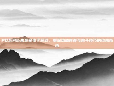 PG系列街机拳皇电子游戏：重温热血青春与格斗技巧的终极指南