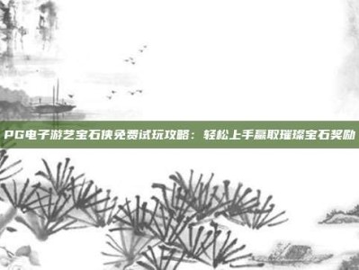 PG电子游艺宝石侠免费试玩攻略：轻松上手赢取璀璨宝石奖励