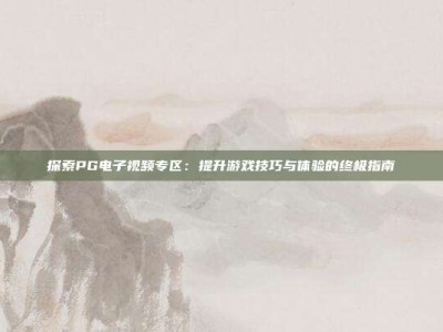 探索PG电子视频专区：提升游戏技巧与体验的终极指南