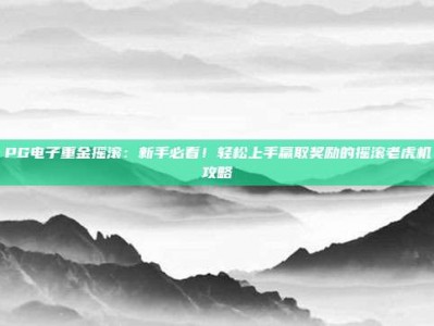 PG电子重金摇滚：新手必看！轻松上手赢取奖励的摇滚老虎机攻略