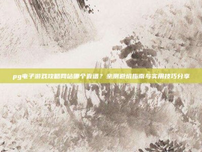 pg电子游戏攻略网站哪个靠谱？亲测避坑指南与实用技巧分享