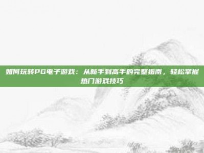 如何玩转PG电子游戏：从新手到高手的完整指南，轻松掌握热门游戏技巧
