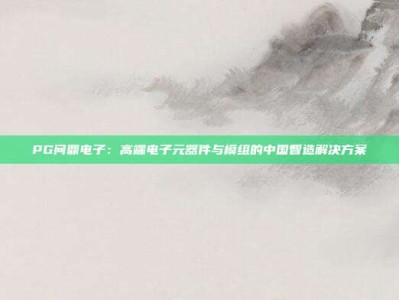 PG问鼎电子：高端电子元器件与模组的中国智造解决方案