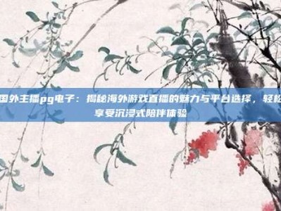 国外主播pg电子：揭秘海外游戏直播的魅力与平台选择，轻松享受沉浸式陪伴体验