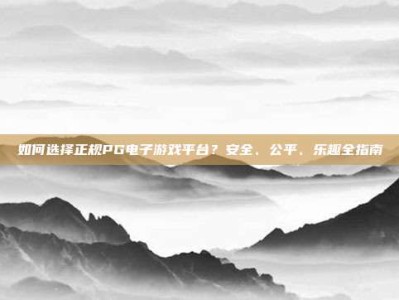 如何选择正规PG电子游戏平台？安全、公平、乐趣全指南