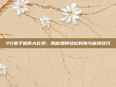 PG电子超市大比拼：揭秘如何轻松购物与省钱技巧