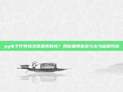 pg电子作弊修改器是真的吗？揭秘骗局套路与木马盗刷风险