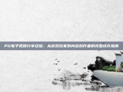 PG电子视频分享经验：从游戏玩家到内容创作者的完整成长指南
