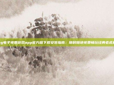 pg电子免费游戏app官方版下载安装指南：随时随地免费畅玩经典老虎机