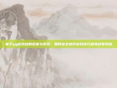 电子pg游戏挂的危害与防范：如何安全提升游戏技巧避免封号风险