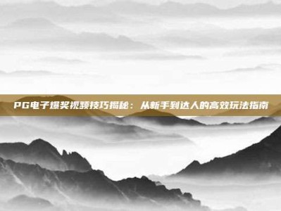 PG电子爆奖视频技巧揭秘：从新手到达人的高效玩法指南