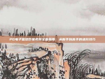 PG电子篮球巨星视频全面指南：从新手到高手的进阶技巧