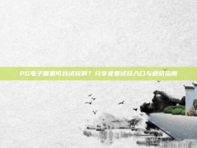 PG电子哪里可以试玩啊？分享免费试玩入口与避坑指南