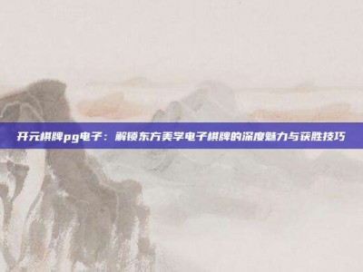 开元棋牌pg电子：解锁东方美学电子棋牌的深度魅力与获胜技巧