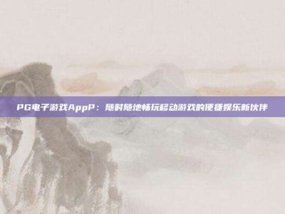 PG电子游戏AppP：随时随地畅玩移动游戏的便捷娱乐新伙伴