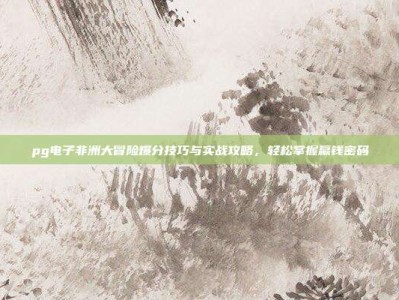 pg电子非洲大冒险爆分技巧与实战攻略，轻松掌握赢钱密码