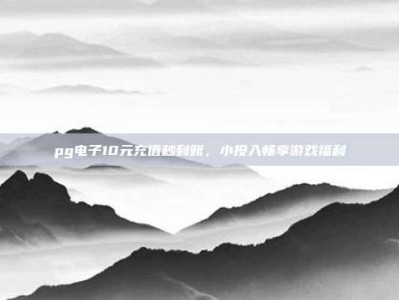 pg电子10元充值秒到账，小投入畅享游戏福利