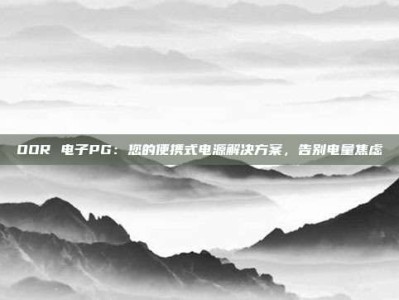OOR 电子PG：您的便携式电源解决方案，告别电量焦虑