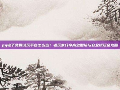 pg电子免费试玩平台怎么选？老玩家分享高效避坑与安全试玩全攻略