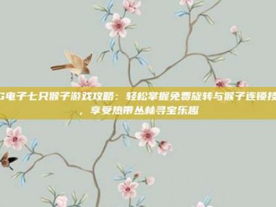 PG电子七只猴子游戏攻略：轻松掌握免费旋转与猴子连锁技巧，享受热带丛林寻宝乐趣