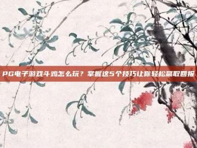 PG电子游戏斗鸡怎么玩？掌握这5个技巧让你轻松赢取回报