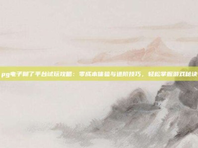 pg电子糊了平台试玩攻略：零成本体验与进阶技巧，轻松掌握游戏秘诀