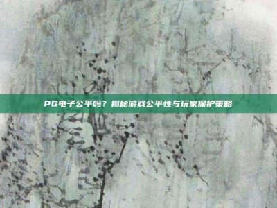 PG电子公平吗？揭秘游戏公平性与玩家保护策略