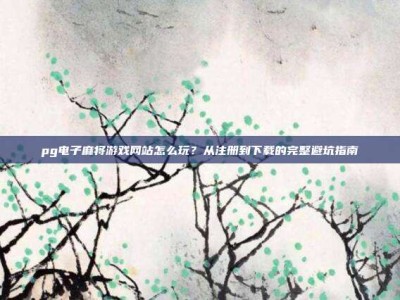 pg电子麻将游戏网站怎么玩？从注册到下载的完整避坑指南