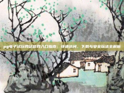 pg电子试玩网站官网入口指南：快速访问、下载与安全玩法全解析