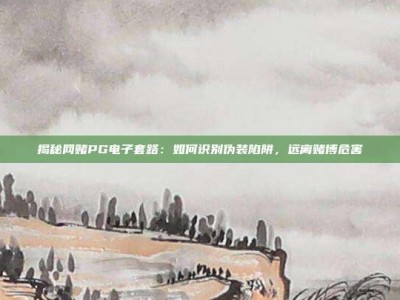 揭秘网赌PG电子套路：如何识别伪装陷阱，远离赌博危害