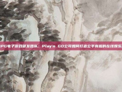 揭秘PG电子游戏研发团队：Play'n GO公司如何打造公平有趣的在线娱乐体验