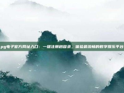 pg电子官方网址入口：一键注册秒登录，体验最流畅的数字娱乐平台