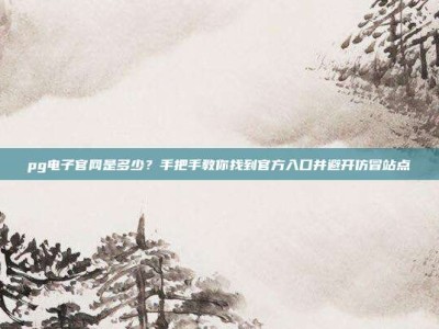 pg电子官网是多少？手把手教你找到官方入口并避开仿冒站点