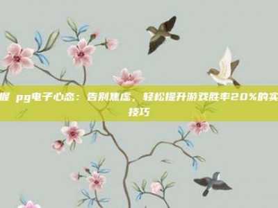 掌握揺pg电子心态：告别焦虑，轻松提升游戏胜率20%的实用技巧