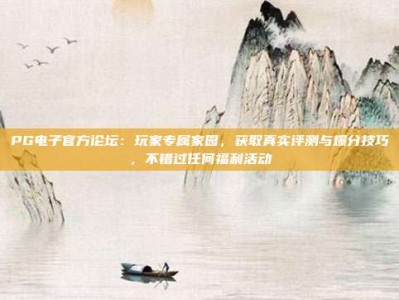 PG电子官方论坛：玩家专属家园，获取真实评测与爆分技巧，不错过任何福利活动
