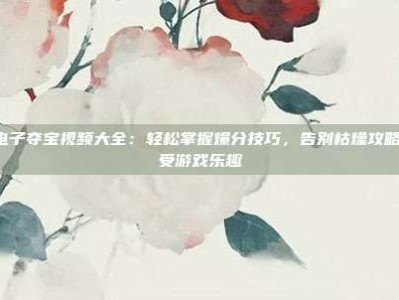 PG电子夺宝视频大全：轻松掌握爆分技巧，告别枯燥攻略，享受游戏乐趣