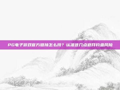 PG电子游戏官方链接怎么找？认准这几点避开钓鱼风险
