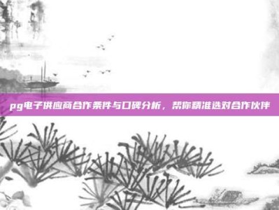 pg电子供应商合作条件与口碑分析，帮你精准选对合作伙伴
