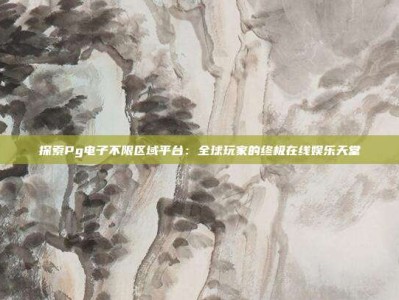 探索Pg电子不限区域平台：全球玩家的终极在线娱乐天堂