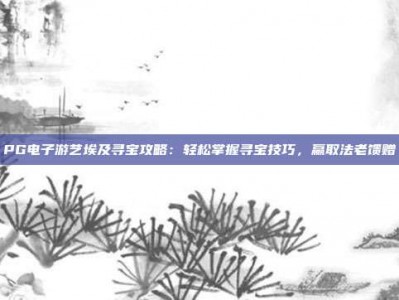 PG电子游艺埃及寻宝攻略：轻松掌握寻宝技巧，赢取法老馈赠