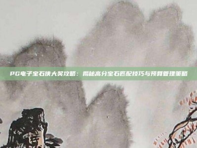 PG电子宝石侠大奖攻略：揭秘高分宝石匹配技巧与预算管理策略