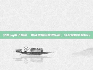 免费pg电子摇奖：零成本体验刺激乐趣，轻松掌握中奖技巧