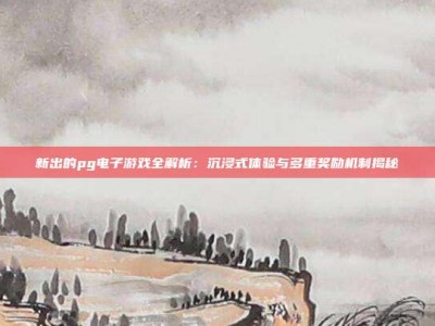 新出的pg电子游戏全解析：沉浸式体验与多重奖励机制揭秘