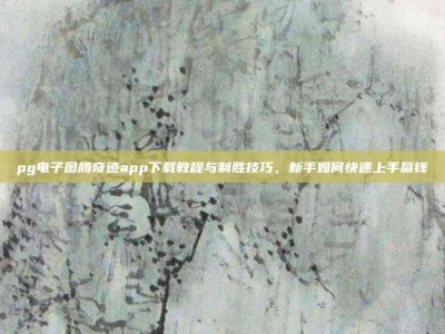 pg电子图腾奇迹app下载教程与制胜技巧，新手如何快速上手赢钱