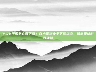 PG电子游艺在哪下载？官方渠道安全下载指南，畅享无忧游戏体验
