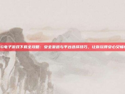 PG电子游戏下载全攻略：安全渠道与平台选择技巧，让你玩得安心又畅快