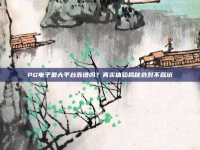 PG电子最大平台靠谱吗？真实体验揭秘选对不踩坑