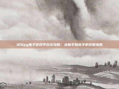 试玩pg电子游戏平台全攻略：从新手到高手的完整指南