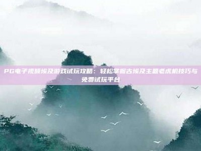 PG电子视频埃及游戏试玩攻略：轻松掌握古埃及主题老虎机技巧与免费试玩平台